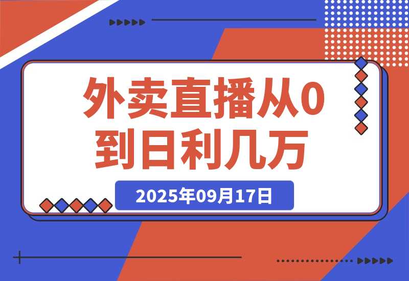 【2025.9.17】外卖直播实操：从0到日利几万的保姆级指南-小鱼项目网