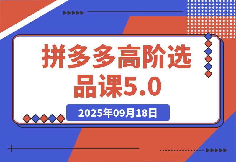【2025.9.18】2025拼多多高阶选品课5.0：爆品模型，货源筛选，利润优化，单店月利3万+ -小鱼项目网