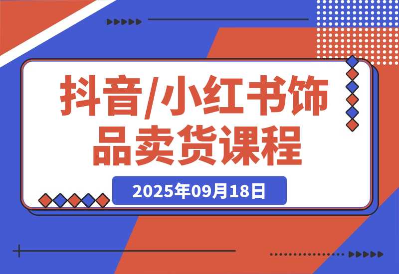 【2025.9.18】抖音/小红书饰品卖货课程：平台运营+视觉设计+供应链管理，单账号月销5万-小鱼项目网