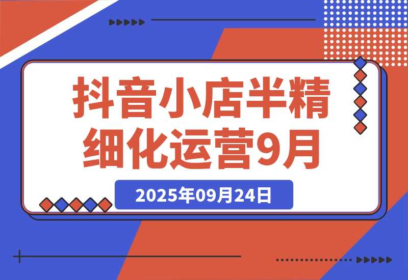 【2025.9.23】抖音小店半精细化运营9月版，截流技巧,榜单预判,周期分析，单店月利润5w+-小鱼项目网