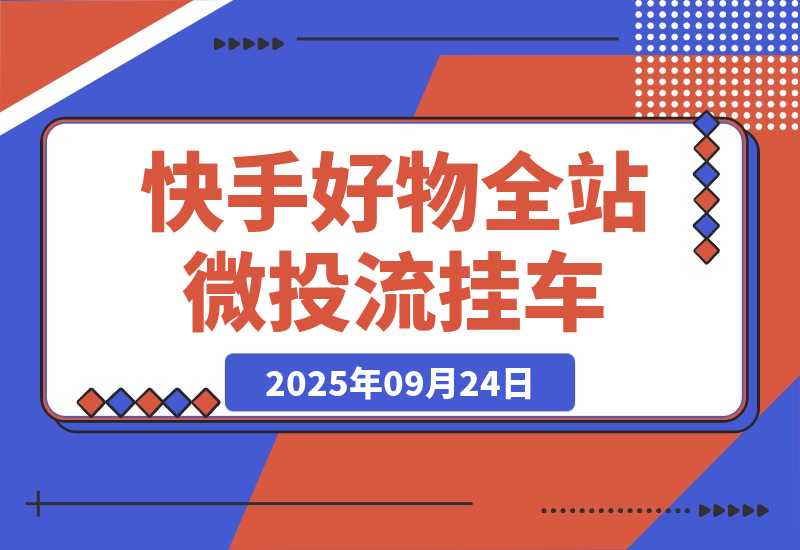 【2025.9.24】《快手好物全站微投流挂车，正反馈变现极快且持久稳定的新流量入口玩法》-小鱼项目网