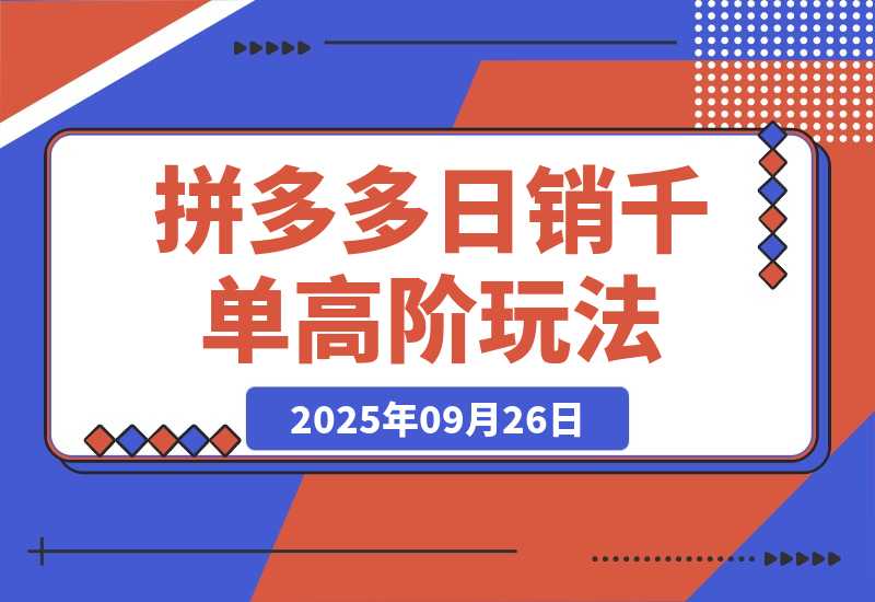【2025.9.26】拼多多日销千单高阶玩法：从选品到爆款打造的完整运营链路（9月更新）-小鱼项目网