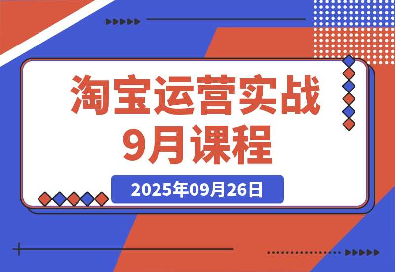 【2025.9.26】淘宝运营实战9月课程：从开店到爆款打造10大核心模块，21天0到月销百万-小鱼项目网