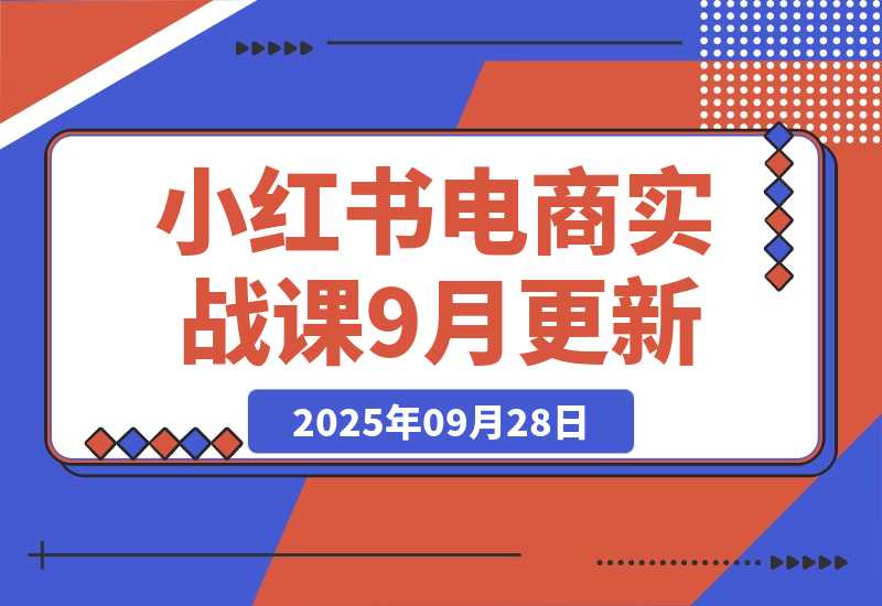 【2025.9.28】小红书电商实战课9月更新，开店流程/选品策略/爆款店铺打造，单号月均10w+-小鱼项目网
