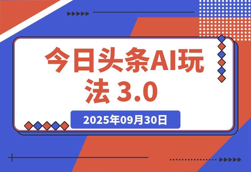 【2025.9.30】今日头条AI玩法 3.0，零门槛操作，小白每天 2 小时照做就能日入 300 +-小鱼项目网