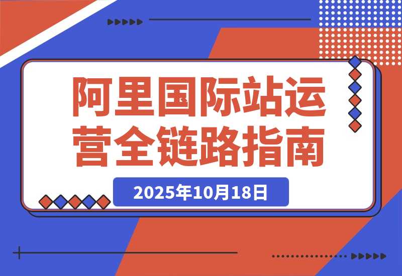 【2025.10.18】阿里国际站全链路运营，店铺搭建+直通车推广+全站推广，月询盘增长200%+-小鱼项目网