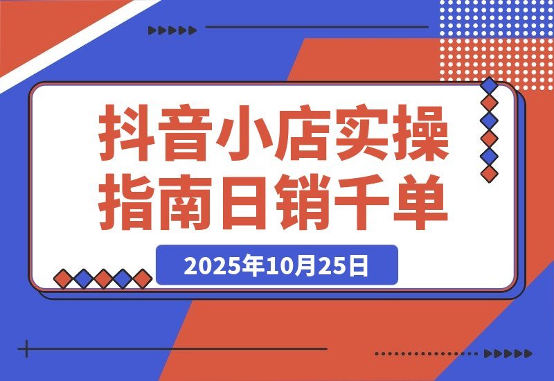 【2025.10.25】2025抖音小店速成指南:从开店到爆单,轻松日销破千-小鱼项目网