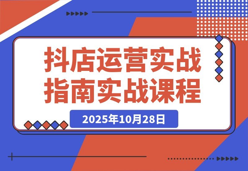 【2025.10.28】抖店爆单秘籍:五大核心模块+40个实操场景,单店日销破万月入10万+-小鱼项目网