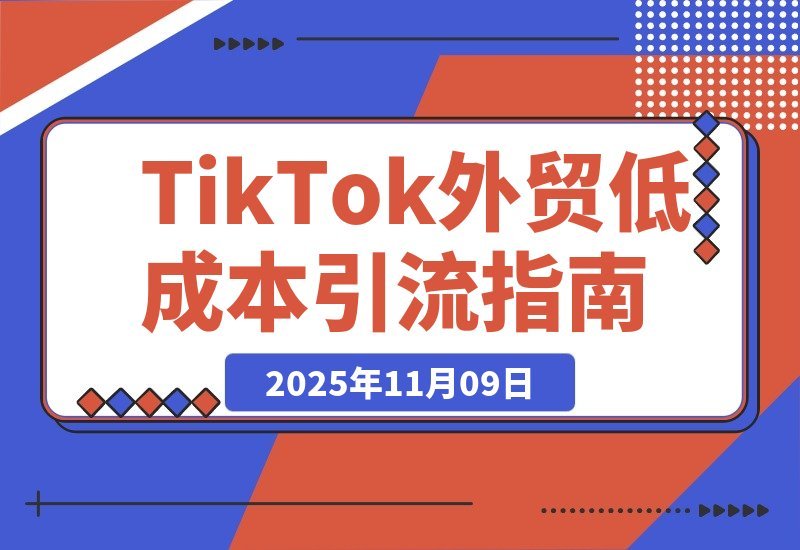【2025.11.09】TikTok外贸增长营:零成本锁定海外精准客户,打造公域引流私域转化全链路-小鱼项目网
