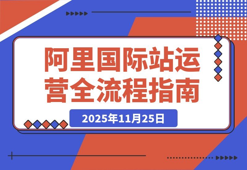【2025.11.24】阿里国际站运营实战:从精准引流到高效转化,月均询盘与订单激增200%-小鱼项目网