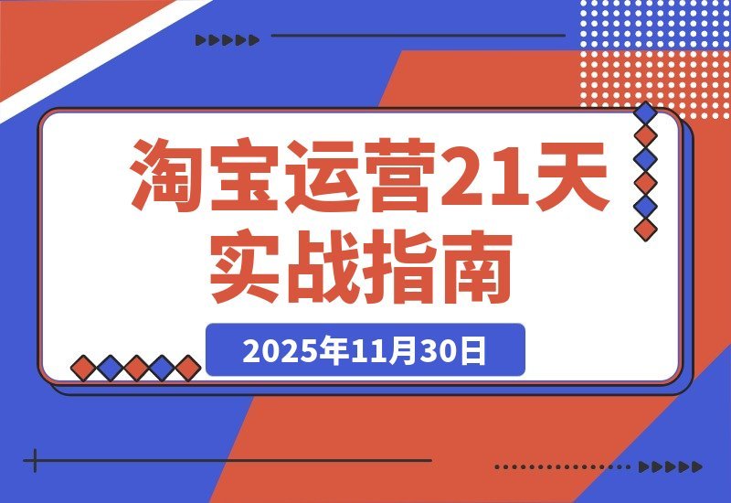 【2025.11.29】淘宝运营21天速成班：45期干货+新规解析+爆款复盘，紧跟平台轻松年入百万-小鱼项目网