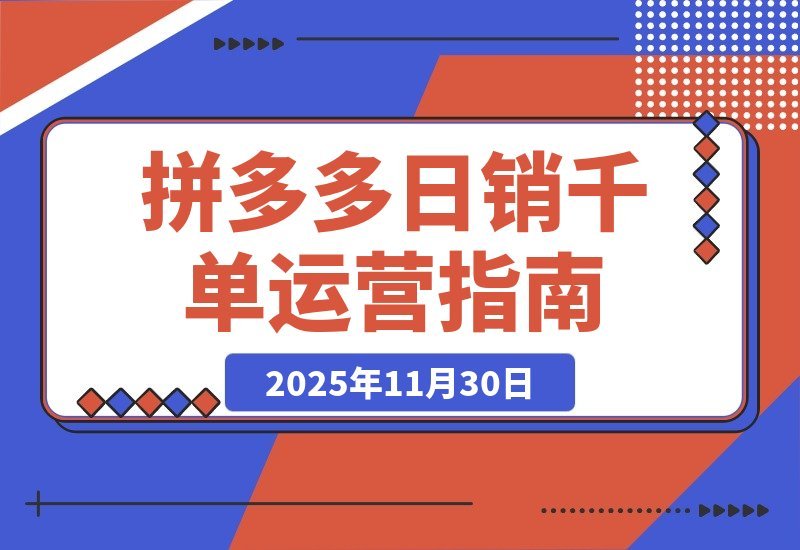 【2025.11.29】拼多多运营实战营：从入门到精通，打造日销千单的复制型运营系统-小鱼项目网