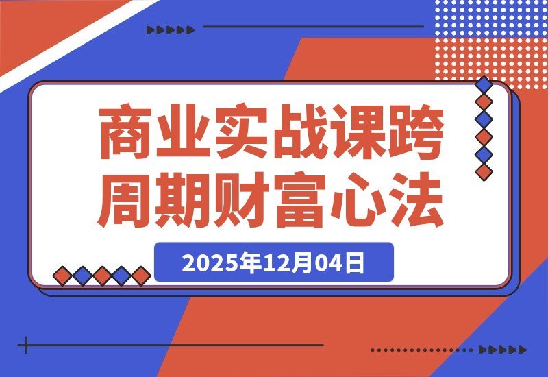 【2025.12.04】《逐利》商战课:解密底层逻辑与杠杆策略,18个财富锦囊助你穿越周期(持续更新)-小鱼项目网