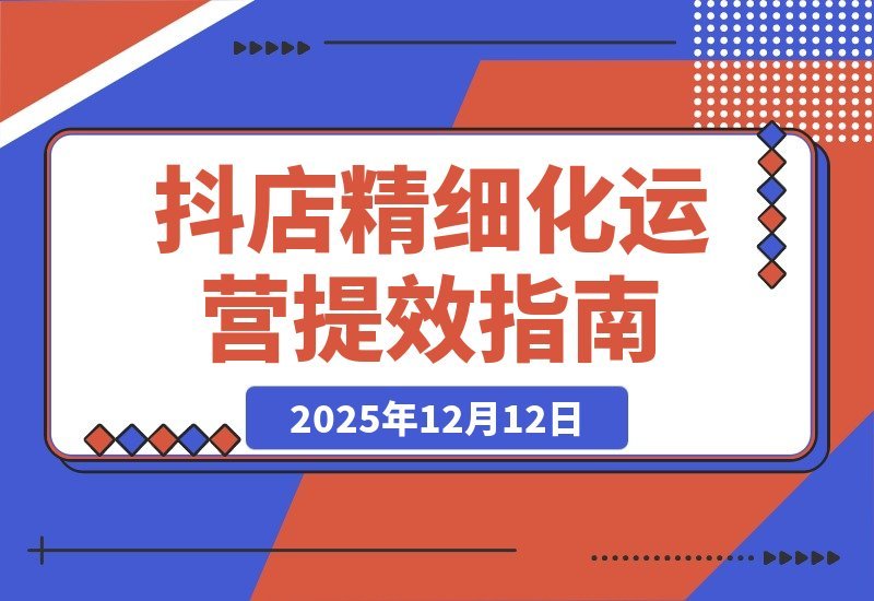 【2025.12.10】抖店运营实战指南：商品卡优化、达人合作与千川投放，助你高效盈利-小鱼项目网