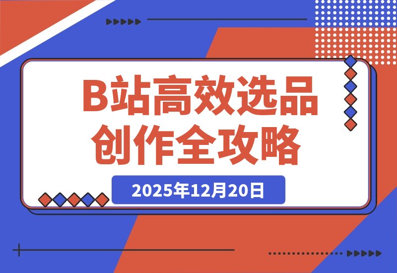 【2025.12.19】告别复制粘贴!B站高效选品与内容创作全攻略-小鱼项目网