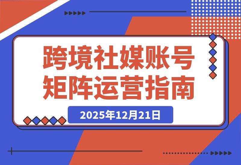 【2025.12.21】跨境社媒运营实战营：打造抗封禁账号矩阵，实现长期稳定增长-小鱼项目网