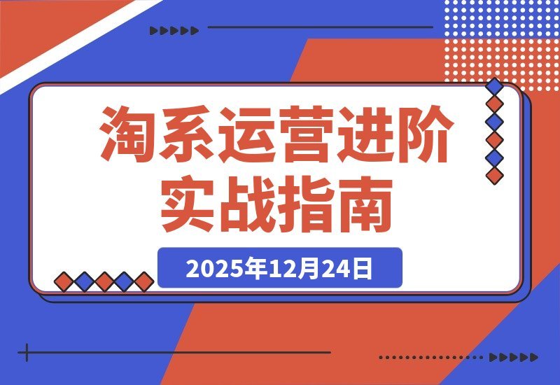 【2025.12.24】淘系运营高手速成：流程、工具、实战全解析，构建高盈利店铺模型-小鱼项目网