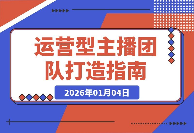 【2026.01.04】引爆直播间自然流量:打造高效运营型主播团队实战指南-小鱼项目网