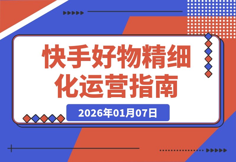 【2026.01.07】快手好物进阶攻略:精细化运营实现低消耗高投产的稳定打法-小鱼项目网