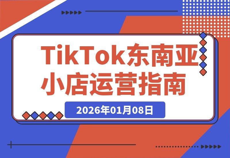 【2026.01.08】TikTok东南亚小店速成指南:零基础系统学习运营全流程,轻松实现持续盈利-小鱼项目网