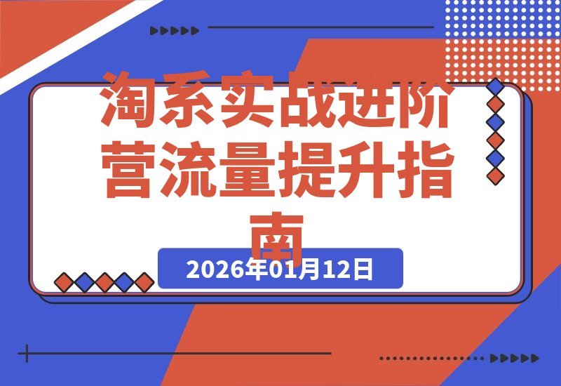 【2026.01.11】淘系实战进阶营：新手速成指南，老手突破流量瓶颈，精准引流提升ROI-小鱼项目网