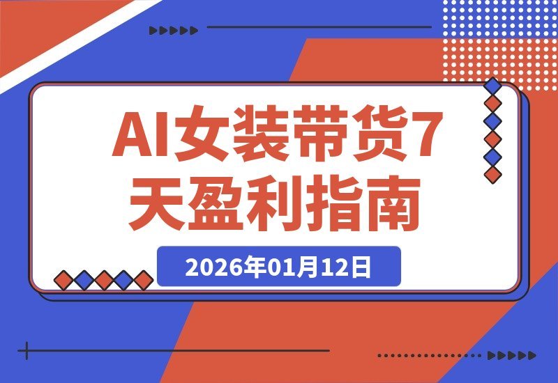 【2026.01.12】AI女装带货从0到1：7天速成盈利账号，单月佣金破万实战全攻略-小鱼项目网