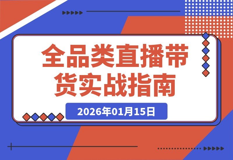 【2026.01.15】蛛网打法+数据选品：全品类直播带货实战课，一套方法通吃所有赛道-小鱼项目网