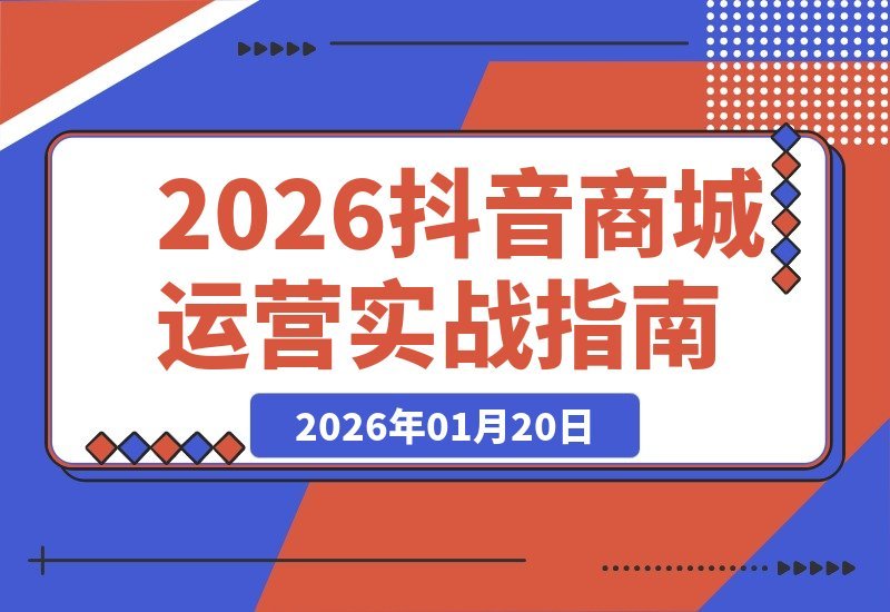 【2026.01.20】2026抖店运营全攻略：免费与付费流量双引擎驱动，实现店铺长效增长（115节实战教程）-小鱼项目网