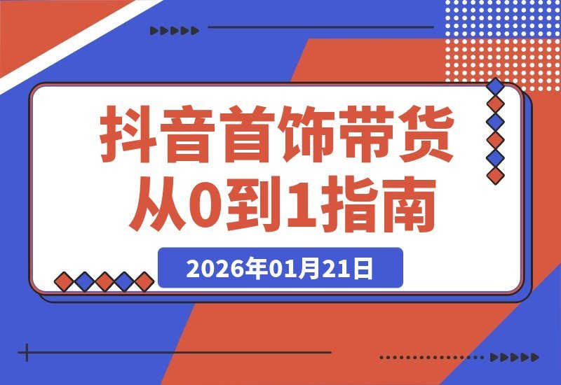 【2026.01.21】首饰带货零基础速成：抖音起号+AI创作+爆款选品，新手也能轻松爆单-小鱼项目网