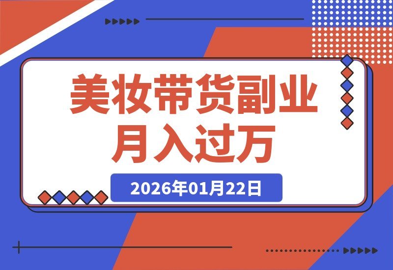 【2026.01.22】美妆带货从入门到精通:新手速成指南,爆款剪辑与运营秘籍,轻松月入过万副业攻略-小鱼项目网