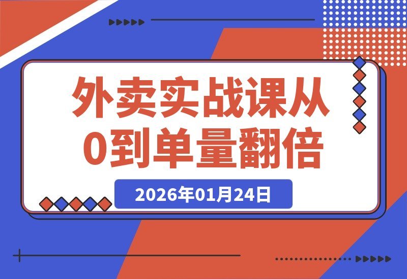 【2026.01.24】2026外卖运营实战指南：零基础打造爆单店铺，餐饮老板必学的流量倍增秘籍-小鱼项目网