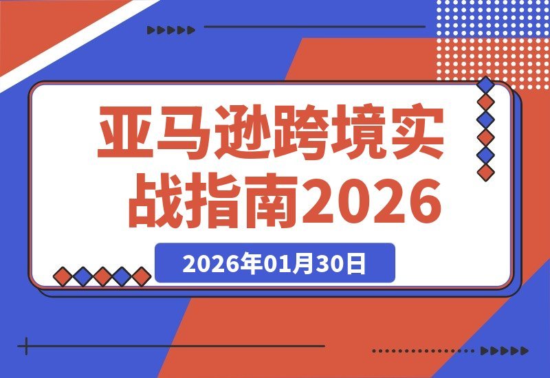 【2026.01.30】亚马逊跨境实战课-2026升级版：从思维重塑、选品避坑到广告优化，系统打造持续盈利的运营体系-小鱼项目网
