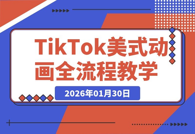 【2026.01.30】从零到爆款：手把手教你打造美式动画TikTok短视频全攻略-小鱼项目网