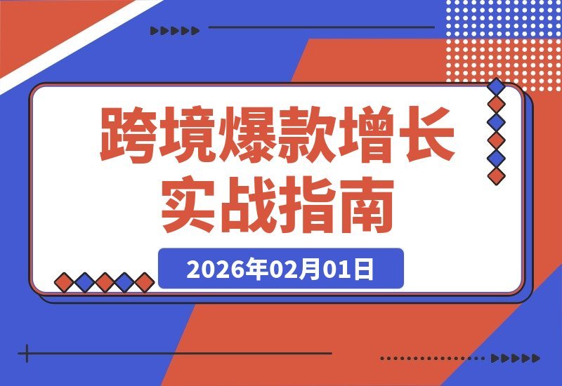 【2026.02.01】跨境爆款实战指南：洞察用户需求、构建内容引擎、精准广告投放，助你2026年利润翻倍-小鱼项目网