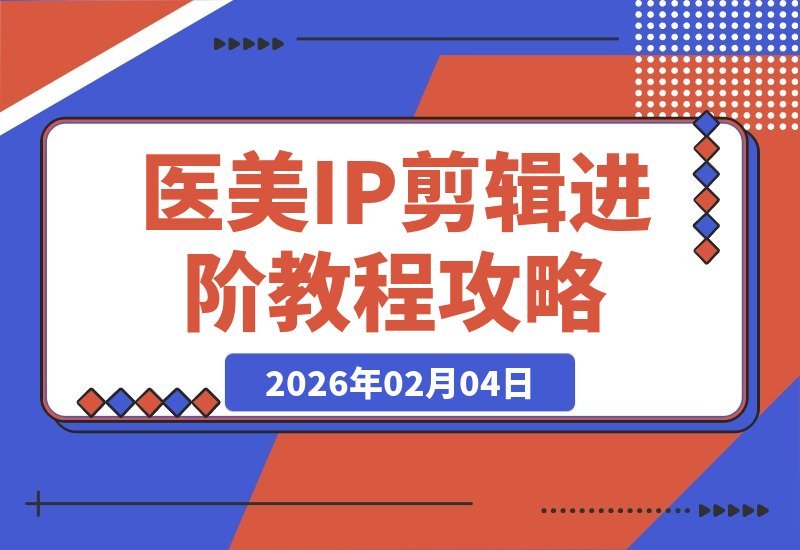 【2026.02.04】医美IP剪辑进阶课：拆解爆款案例，掌握质感方法论，让口播精准获客-小鱼项目网