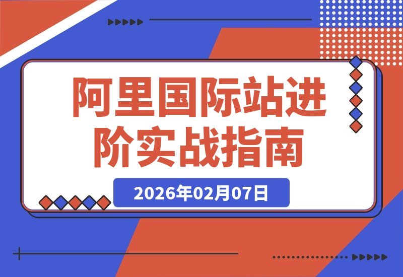 【2026.02.07】阿里巴巴国际站实战进阶：全链路拆解，落地干货助你询盘倍增-小鱼项目网