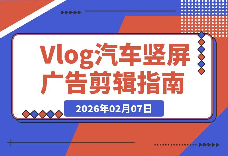 【2026.02.07】爆款Vlog质感速成！汽车竖屏广告剪辑全流程揭秘-小鱼项目网