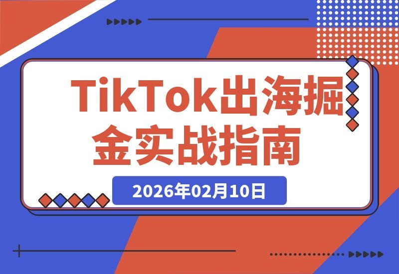 【2026.02.10】TK掘金实战指南：零基础到高手，全流程干货教学，带你玩转跨境电商-小鱼项目网
