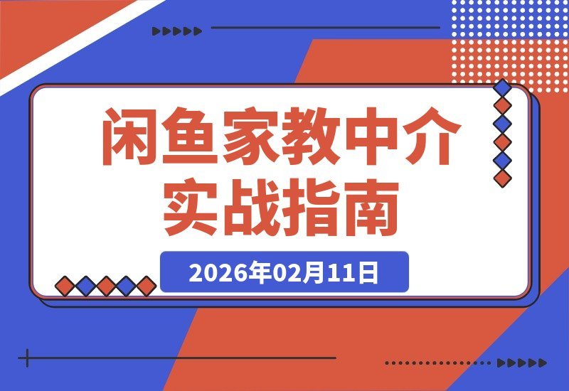 【2026.02.11】闲鱼家教中介实战营：从零到月入2万+的获客、匹配与变现全攻略-小鱼项目网