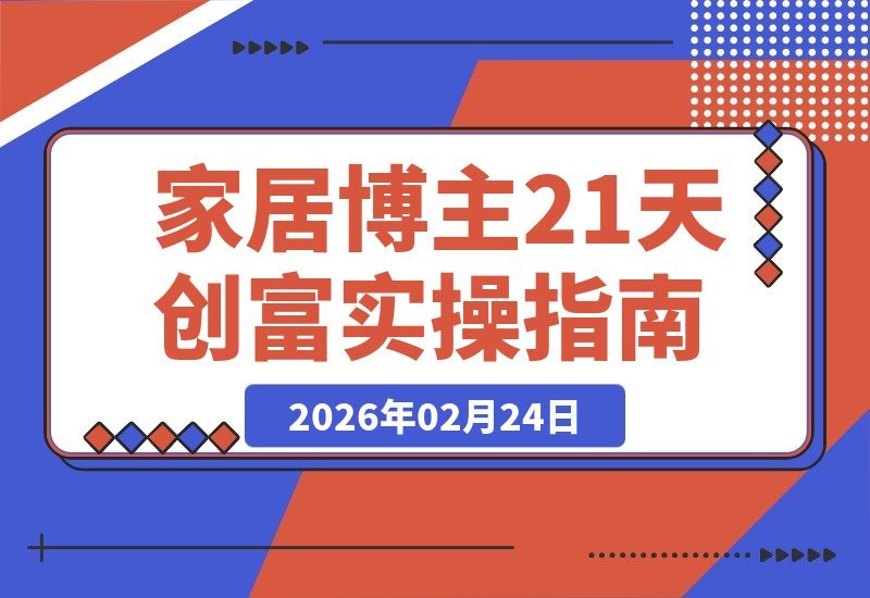 【2026.02.24】家居博主21天创富实战课：20%前沿策略+80%实操演练，打造可持续变现的长期事业-小鱼项目网