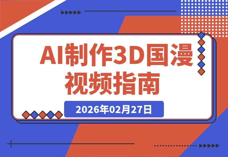 【2026.02.27】AI打造3D国漫风视频：从工具到脚本，再到画面生成全攻略-小鱼项目网