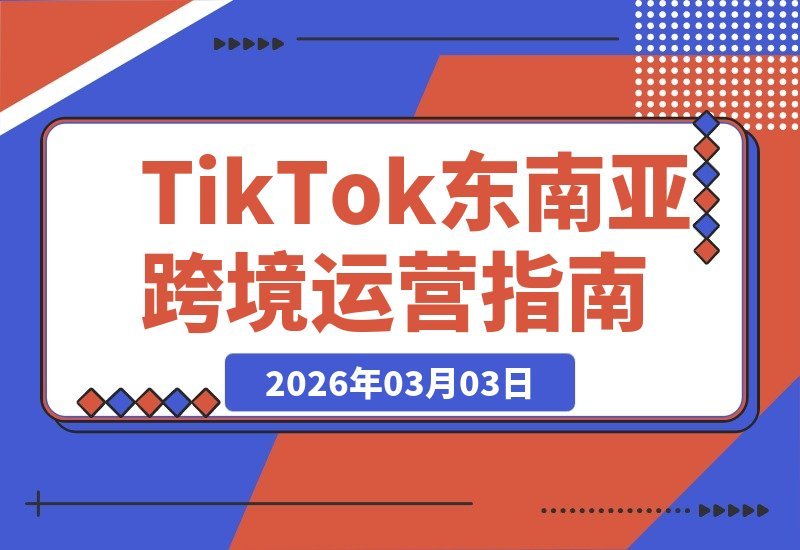 【2026.03.03】东南亚TikTok Shop五国运营实战课：选品到投放全攻略，轻松实现跨境盈利-小鱼项目网