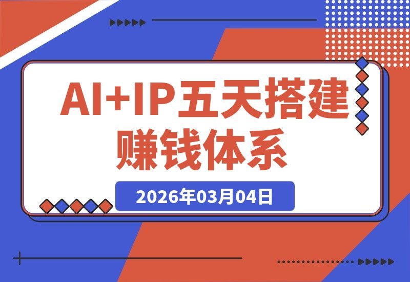 【2026.03.04】AI+IP变现全攻略：五天打造可复制的个人品牌盈利系统，从人设塑造到私域转化-小鱼项目网