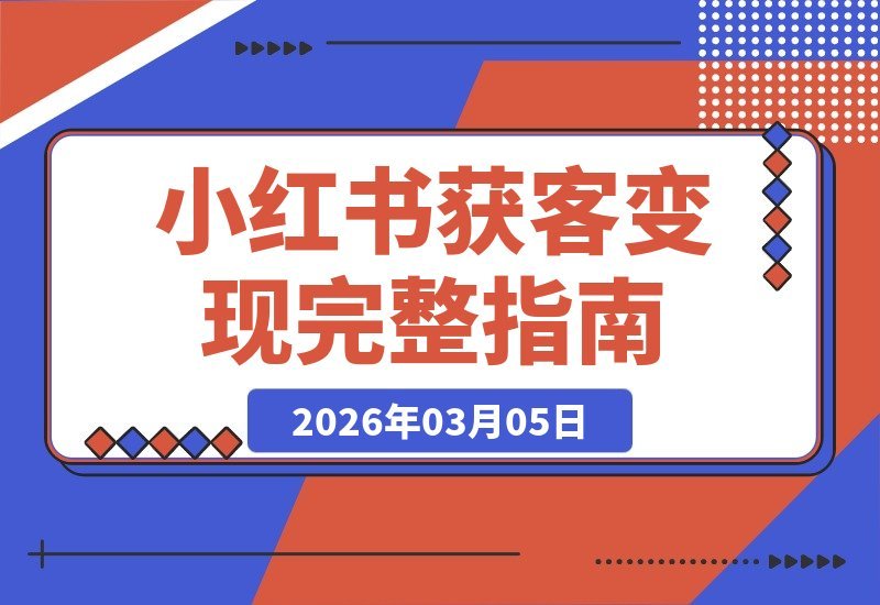 【2026.03.05】小红书变现攻略：从内容创作到私域转化的高效闭环指南-小鱼项目网