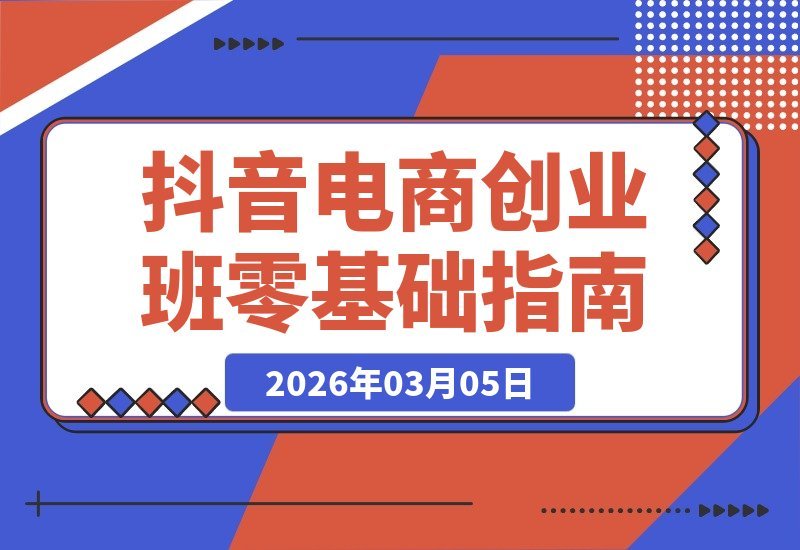【2026.03.05】零基础入门抖音电商，电商学院创业班助你打造全链路运营实力-小鱼项目网