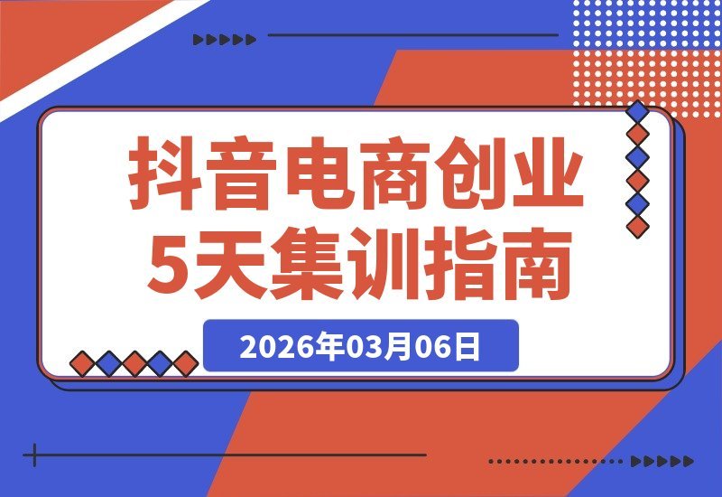 【2026.03.06】5天速成抖音电商：从零到一，开店选品直播投流全攻略-小鱼项目网
