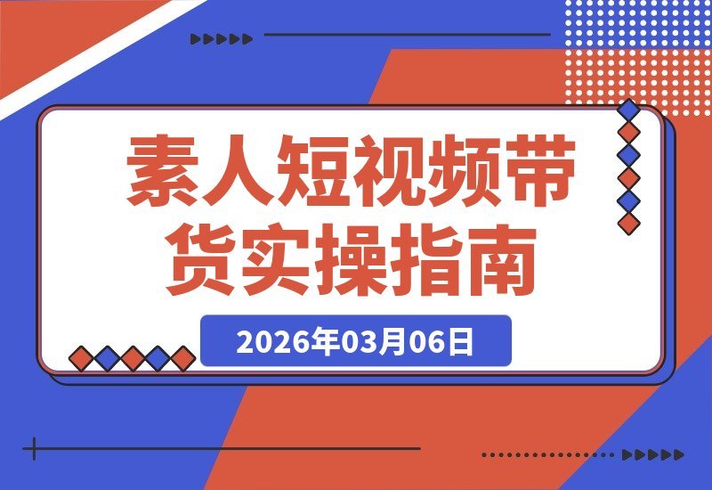 【2026.03.06】素人零粉起号实战指南：3个月爆单全流程，可复制的短视频带货SOP-小鱼项目网