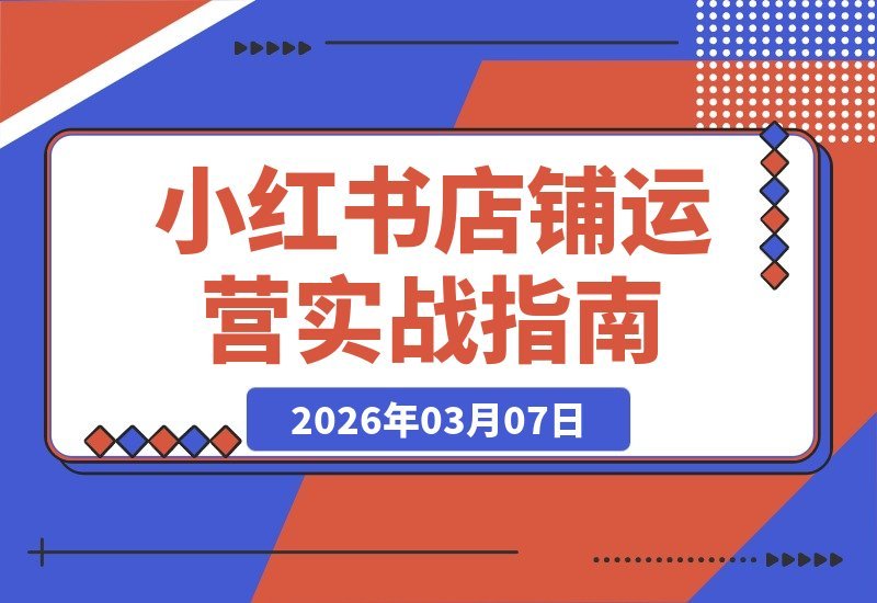 【2026.03.07】小红书店铺从零到一：手把手教你开店运营全攻略-小鱼项目网