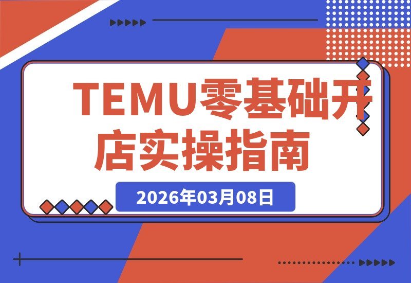 【2026.03.08】TEMU新手速成指南：从开店到爆单，手把手教你玩转全流程运营-小鱼项目网