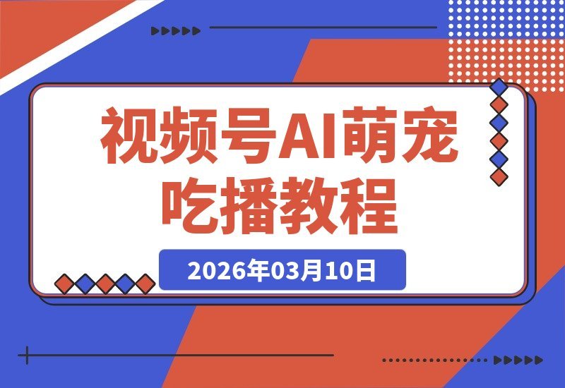 【2026.03.10】AI萌宠吃播视频号速成指南，一看即会，轻松玩转-小鱼项目网